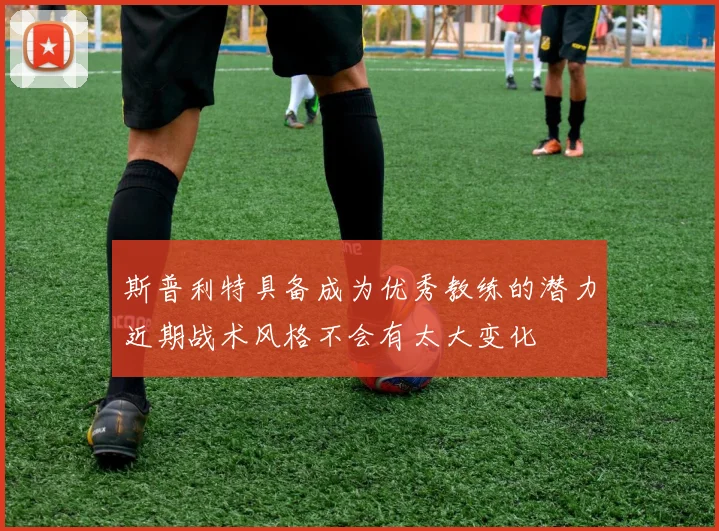 斯普利特具备成为优秀教练的潜力近期战术风格不会有太大变化