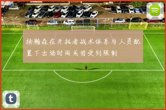 杨瀚森在开拓者战术体系与人员配置下出场时间或将受到限制