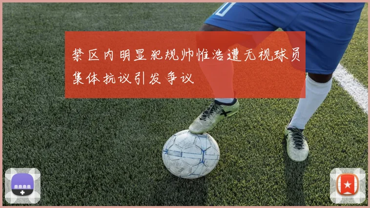 禁区内明显犯规帅惟浩遭无视球员集体抗议引发争议