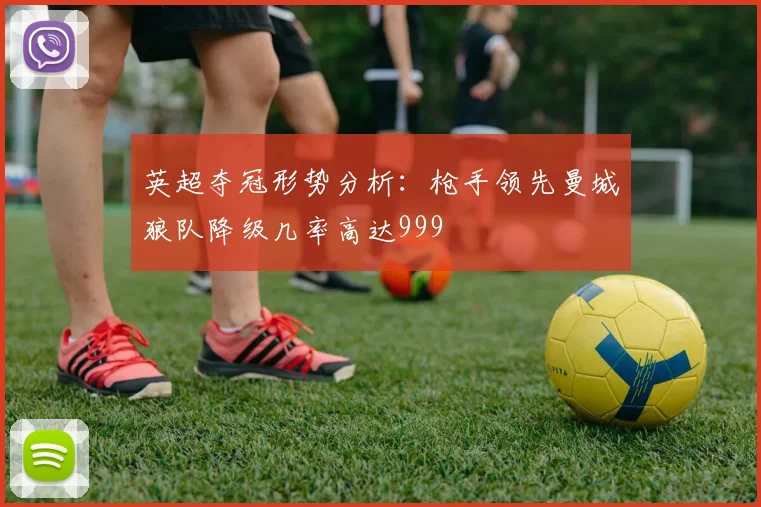 英超夺冠形势分析：枪手领先曼城狼队降级几率高达999
