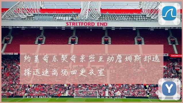 约基奇东契奇亲密互动詹姆斯却选择迅速离场回更衣室