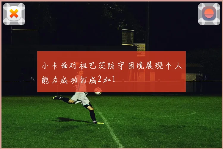 小卡面对祖巴茨防守困境展现个人能力成功打成2加1