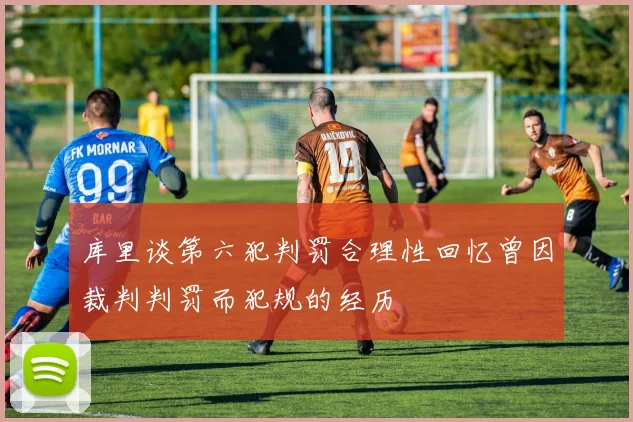 库里谈第六犯判罚合理性回忆曾因裁判判罚而犯规的经历