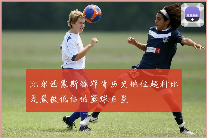 比尔西蒙斯称邓肯历史地位超科比是最被低估的篮球巨星