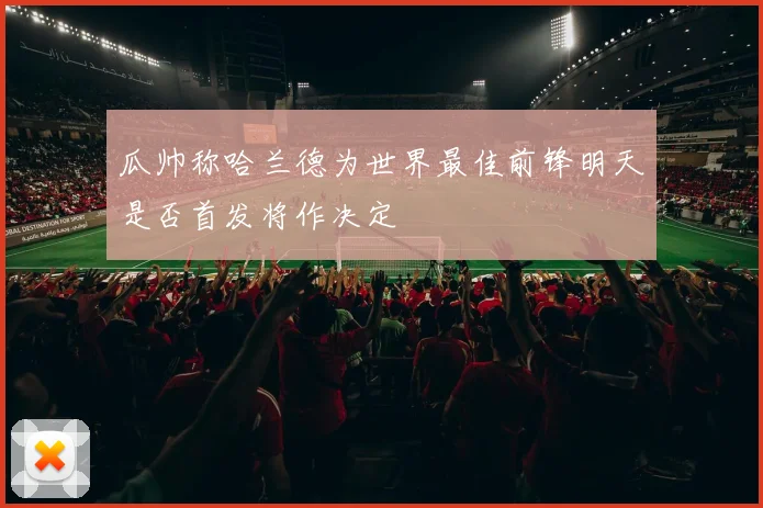 瓜帅称哈兰德为世界最佳前锋明天是否首发将作决定
