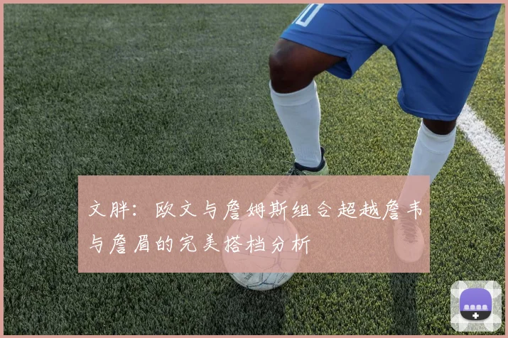 文胖：欧文与詹姆斯组合超越詹韦与詹眉的完美搭档分析