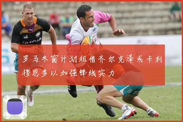 罗马冬窗计划租借齐尔克泽或卡利穆恩多以加强锋线实力