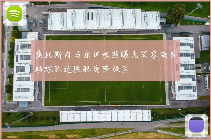 桑托斯内马尔训练照曝光笑容满面助球队连胜脱离降级区