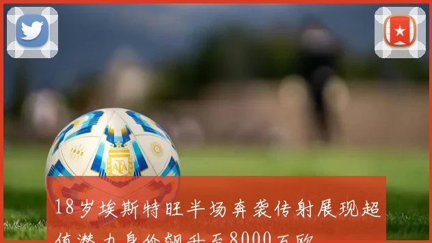 18岁埃斯特旺半场奔袭传射展现超值潜力身价飙升至8000万欧