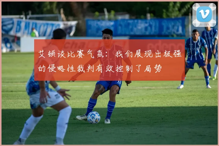 艾顿谈比赛气氛：我们展现出极强的侵略性裁判有效控制了局势