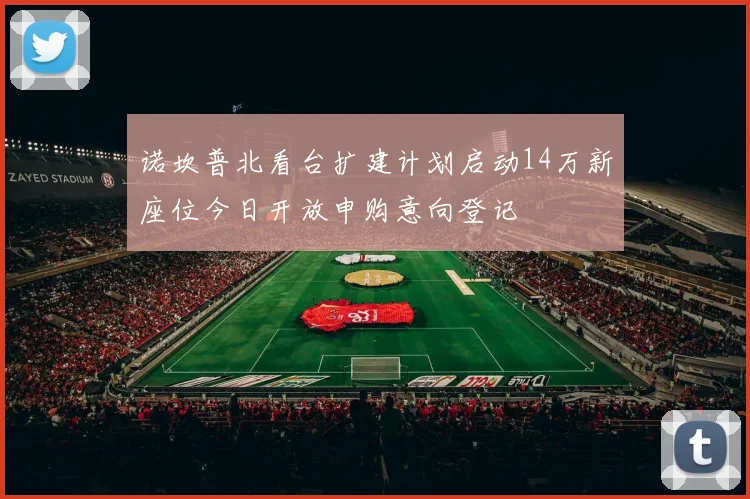诺坎普北看台扩建计划启动14万新座位今日开放申购意向登记