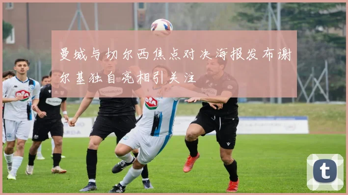 曼城与切尔西焦点对决海报发布谢尔基独自亮相引关注