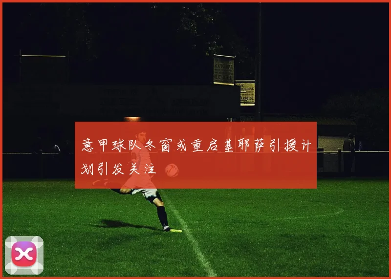 意甲球队冬窗或重启基耶萨引援计划引发关注