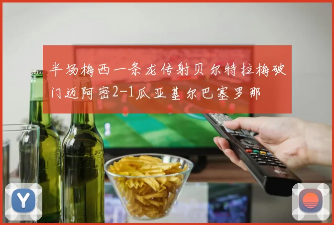 半场梅西一条龙传射贝尔特拉梅破门迈阿密2-1瓜亚基尔巴塞罗那