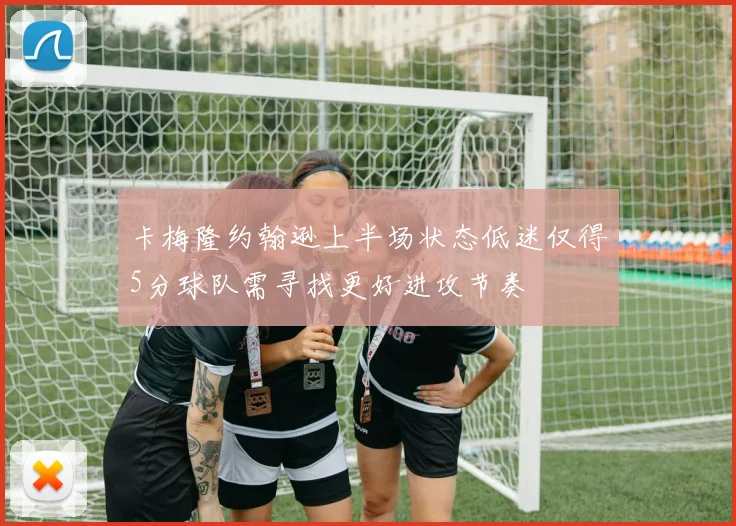 卡梅隆约翰逊上半场状态低迷仅得5分球队需寻找更好进攻节奏