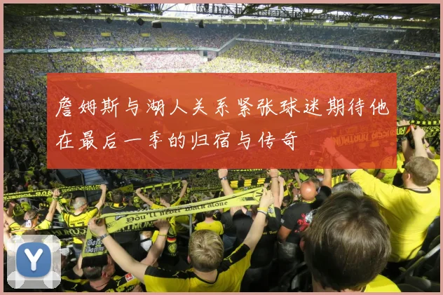 詹姆斯与湖人关系紧张球迷期待他在最后一季的归宿与传奇