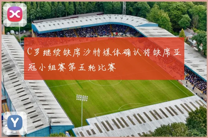 C罗继续缺席沙特媒体确认将缺席亚冠小组赛第五轮比赛