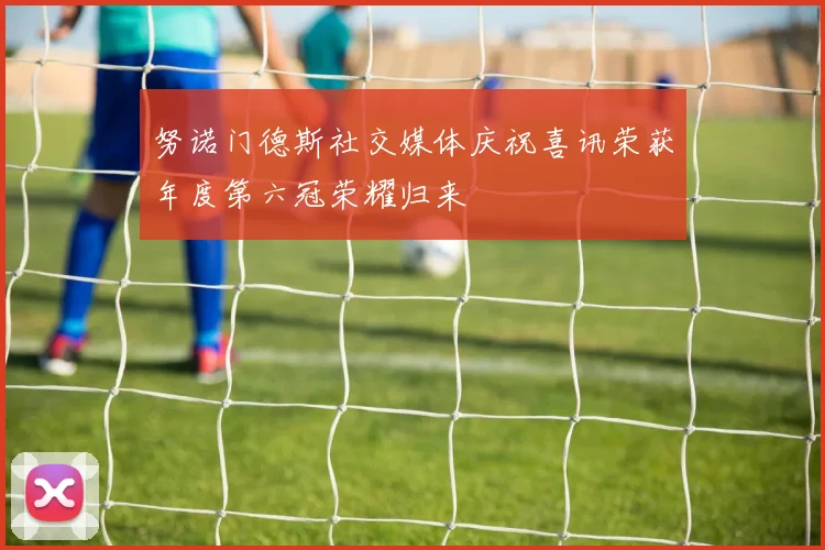 努诺门德斯社交媒体庆祝喜讯荣获年度第六冠荣耀归来