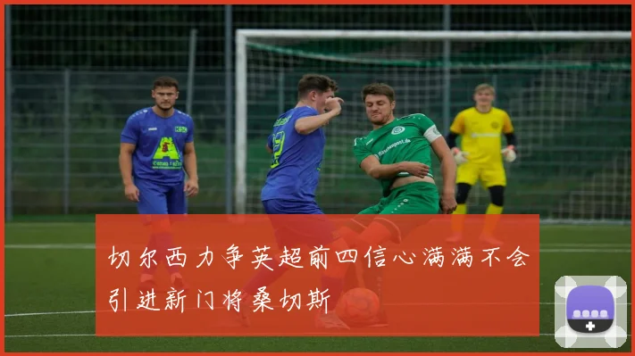 切尔西力争英超前四信心满满不会引进新门将桑切斯