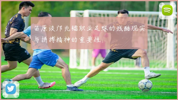苗原谈邝兆镭职业足球的残酷现实与拼搏精神的重要性