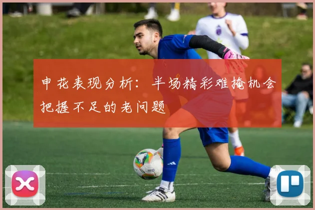 申花表现分析：半场精彩难掩机会把握不足的老问题