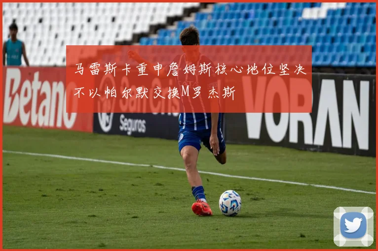 马雷斯卡重申詹姆斯核心地位坚决不以帕尔默交换M罗杰斯