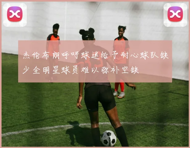杰伦布朗呼吁球迷给予耐心球队缺少全明星球员难以弥补空缺