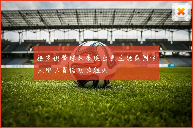 施罗德赞球队表现出色主场氛围令人难以置信助力胜利