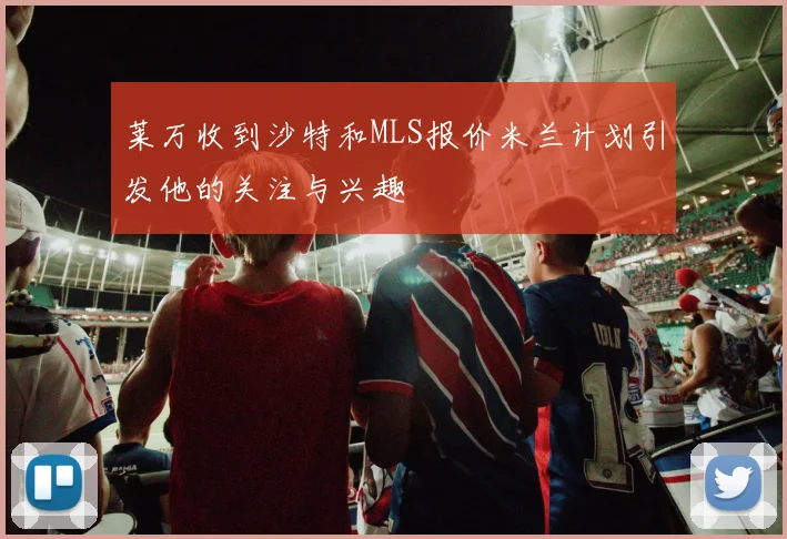 莱万收到沙特和MLS报价米兰计划引发他的关注与兴趣