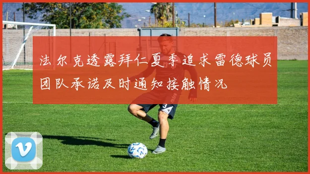 法尔克透露拜仁夏季追求雷德球员团队承诺及时通知接触情况