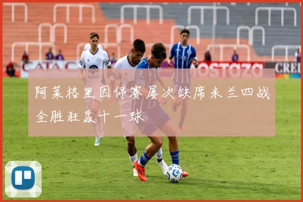 阿莱格里因停赛屡次缺席米兰四战全胜狂轰十一球