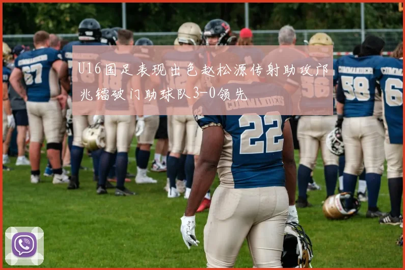 U16国足表现出色赵松源传射助攻邝兆镭破门助球队3-0领先