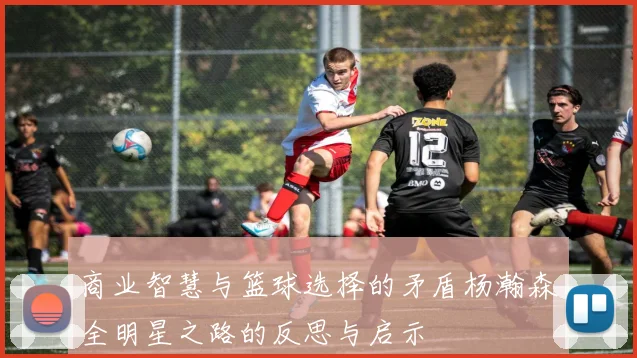 商业智慧与篮球选择的矛盾杨瀚森全明星之路的反思与启示