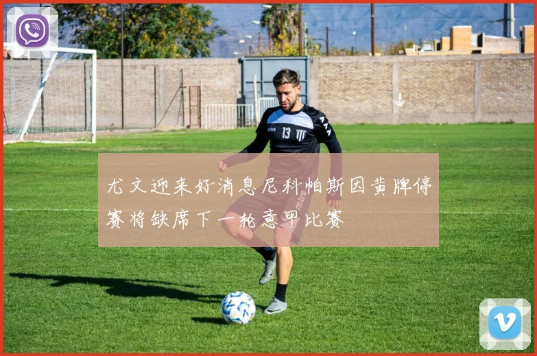 尤文迎来好消息尼科帕斯因黄牌停赛将缺席下一轮意甲比赛