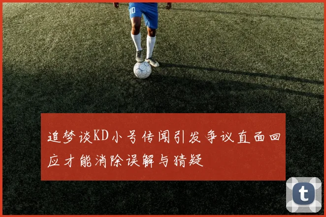 追梦谈KD小号传闻引发争议直面回应才能消除误解与猜疑