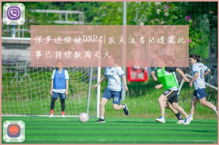 保罗连续被DNP引发关注名记透露此事已持续数周之久