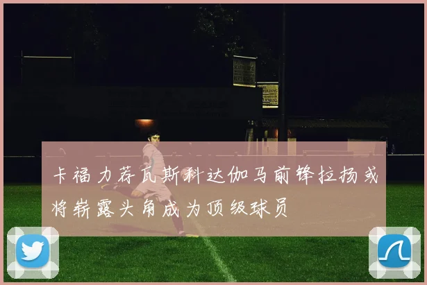 卡福力荐瓦斯科达伽马前锋拉扬或将崭露头角成为顶级球员