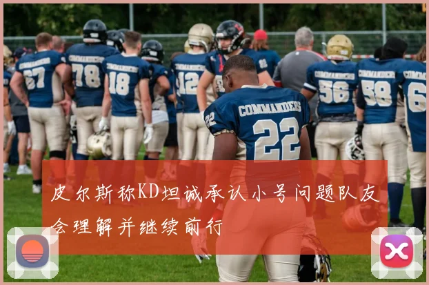 皮尔斯称KD坦诚承认小号问题队友会理解并继续前行
