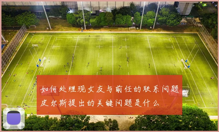 如何处理现女友与前任的联系问题皮尔斯提出的关键问题是什么