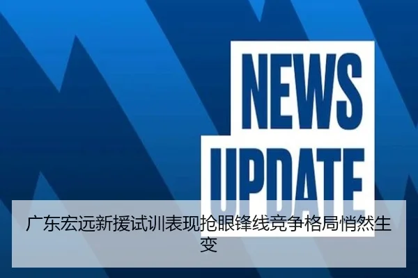 广东宏远新援试训表现抢眼锋线竞争格局悄然生变